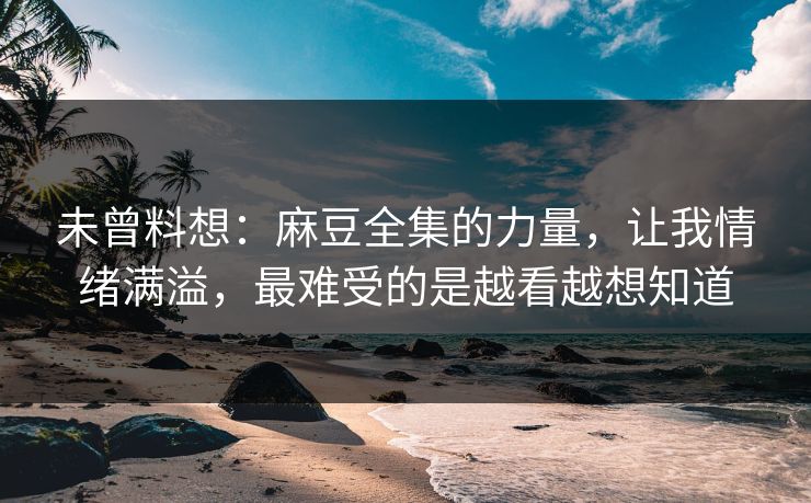 未曾料想：麻豆全集的力量，让我情绪满溢，最难受的是越看越想知道