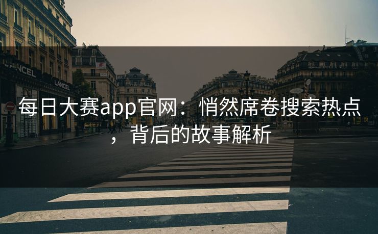 每日大赛app官网：悄然席卷搜索热点，背后的故事解析