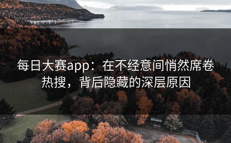 每日大赛app：在不经意间悄然席卷热搜，背后隐藏的深层原因