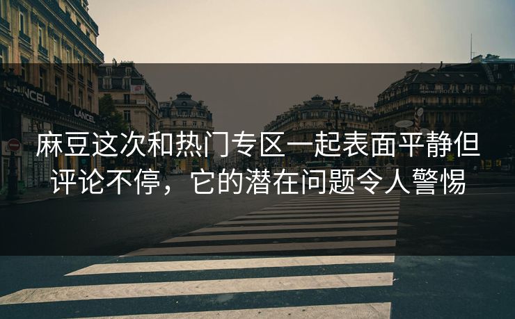 麻豆这次和热门专区一起表面平静但评论不停，它的潜在问题令人警惕