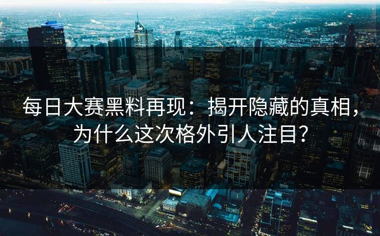 每日大赛黑料再现：揭开隐藏的真相，为什么这次格外引人注目？