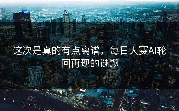 这次是真的有点离谱，每日大赛AI轮回再现的谜题