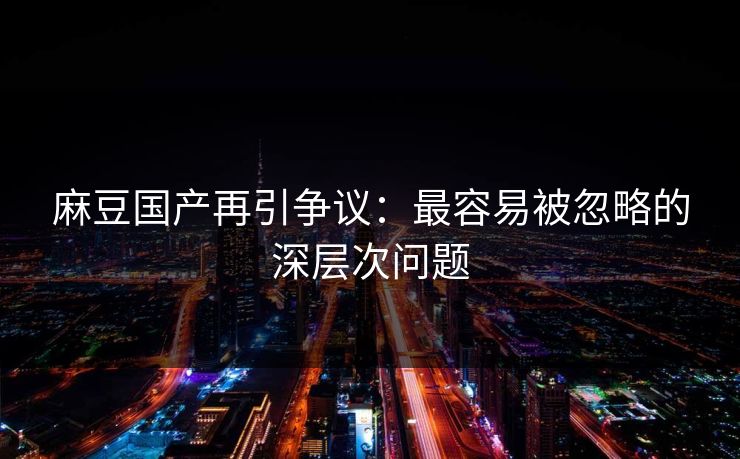 麻豆国产再引争议：最容易被忽略的深层次问题