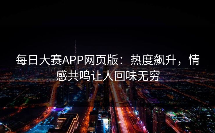 每日大赛APP网页版：热度飙升，情感共鸣让人回味无穷