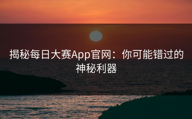 揭秘每日大赛App官网：你可能错过的神秘利器