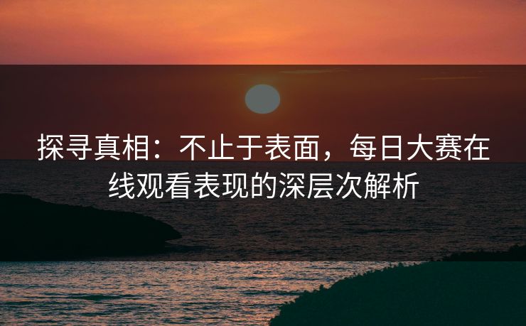 探寻真相：不止于表面，每日大赛在线观看表现的深层次解析