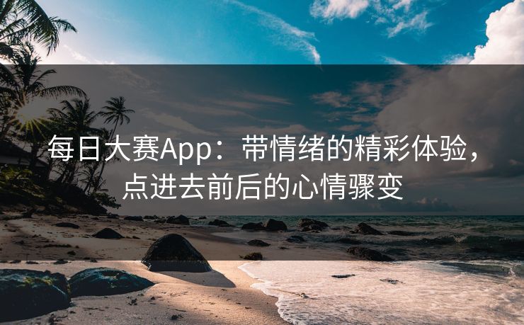 每日大赛App：带情绪的精彩体验，点进去前后的心情骤变