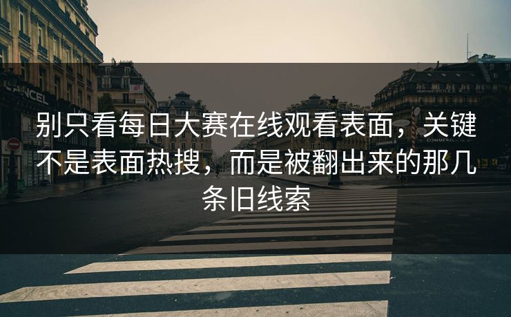 别只看每日大赛在线观看表面，关键不是表面热搜，而是被翻出来的那几条旧线索