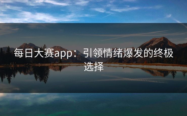 每日大赛app：引领情绪爆发的终极选择