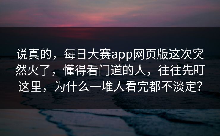 说真的，每日大赛app网页版这次突然火了，懂得看门道的人，往往先盯这里，为什么一堆人看完都不淡定？