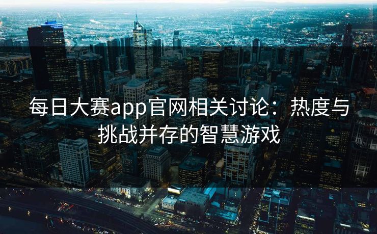 每日大赛app官网相关讨论：热度与挑战并存的智慧游戏