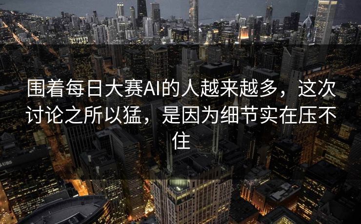 围着每日大赛AI的人越来越多，这次讨论之所以猛，是因为细节实在压不住