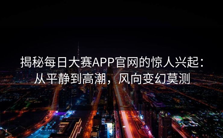 揭秘每日大赛APP官网的惊人兴起：从平静到高潮，风向变幻莫测