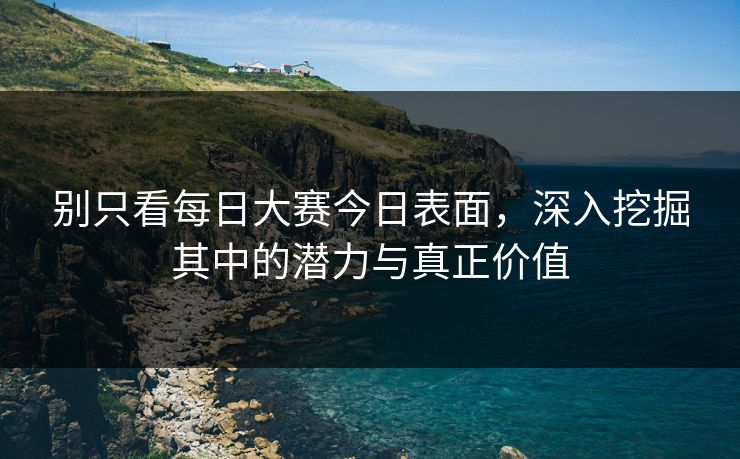别只看每日大赛今日表面，深入挖掘其中的潜力与真正价值