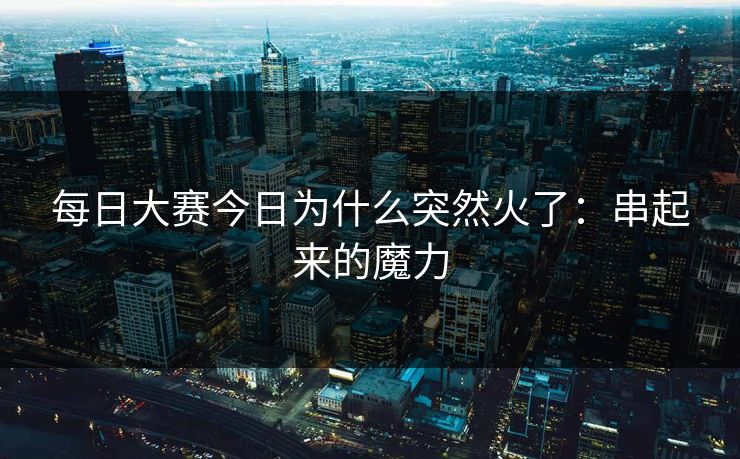 每日大赛今日为什么突然火了：串起来的魔力