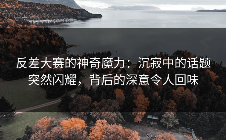 反差大赛的神奇魔力：沉寂中的话题突然闪耀，背后的深意令人回味