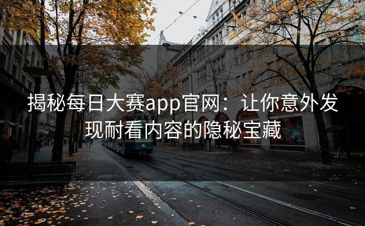 揭秘每日大赛app官网：让你意外发现耐看内容的隐秘宝藏