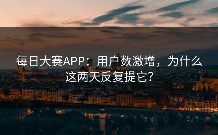 每日大赛APP：用户数激增，为什么这两天反复提它？