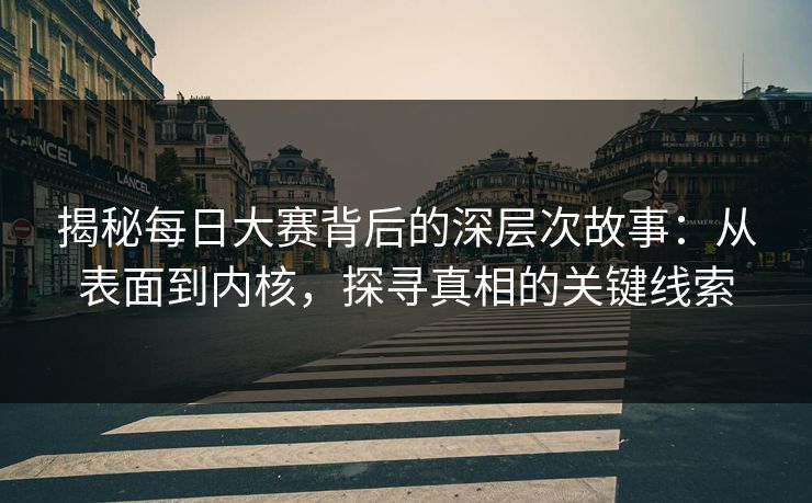 揭秘每日大赛背后的深层次故事：从表面到内核，探寻真相的关键线索