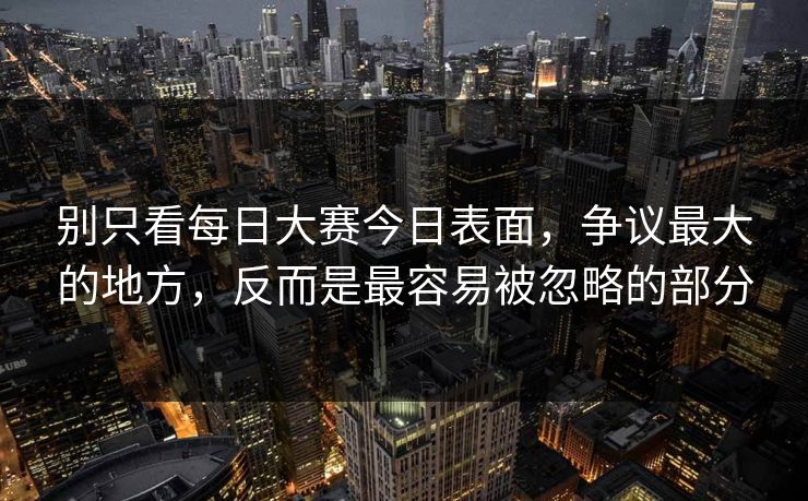 别只看每日大赛今日表面，争议最大的地方，反而是最容易被忽略的部分