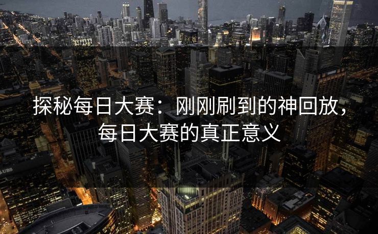 探秘每日大赛：刚刚刷到的神回放，每日大赛的真正意义