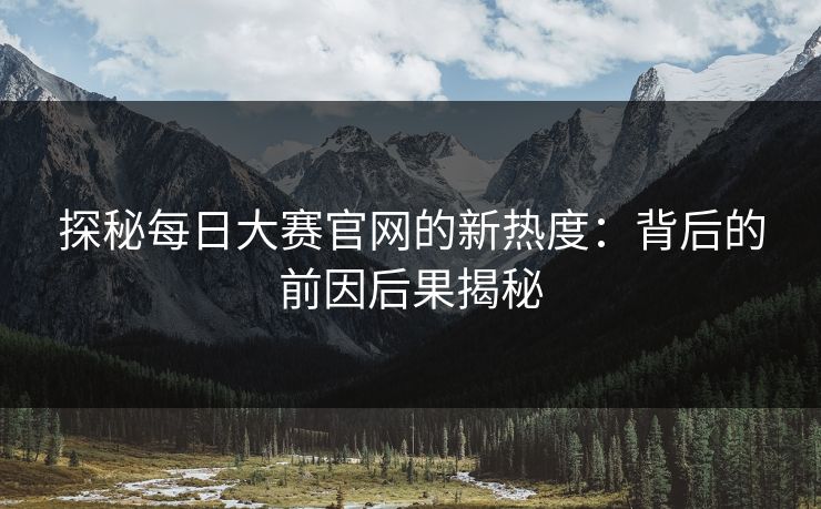 探秘每日大赛官网的新热度：背后的前因后果揭秘