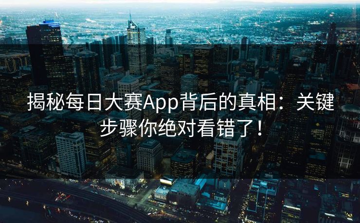 揭秘每日大赛App背后的真相：关键步骤你绝对看错了！