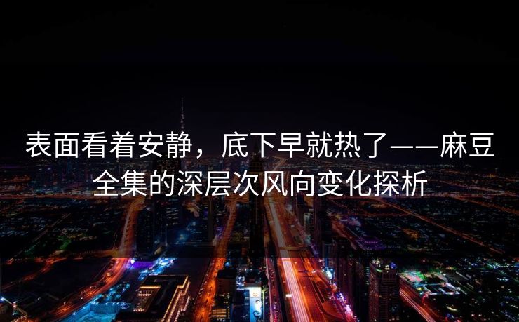 表面看着安静，底下早就热了——麻豆全集的深层次风向变化探析