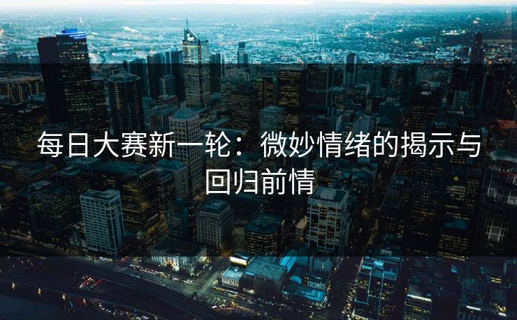 每日大赛新一轮：微妙情绪的揭示与回归前情