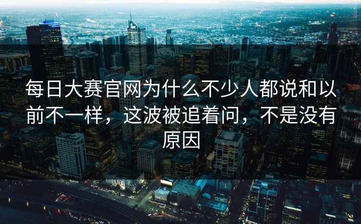 每日大赛官网为什么不少人都说和以前不一样，这波被追着问，不是没有原因