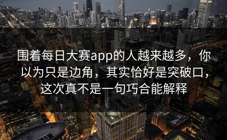 围着每日大赛app的人越来越多，你以为只是边角，其实恰好是突破口，这次真不是一句巧合能解释