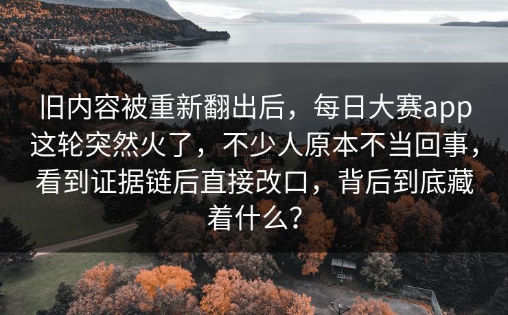 旧内容被重新翻出后，每日大赛app这轮突然火了，不少人原本不当回事，看到证据链后直接改口，背后到底藏着什么？