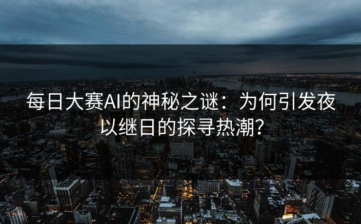 每日大赛AI的神秘之谜：为何引发夜以继日的探寻热潮？