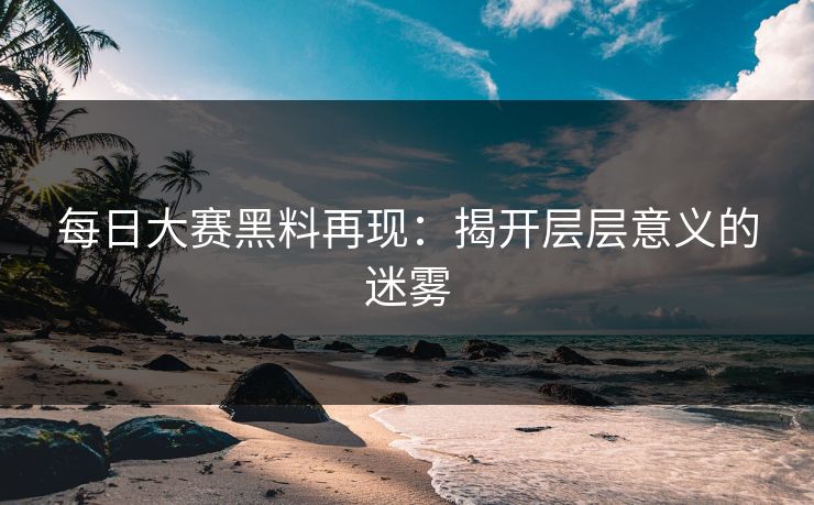 每日大赛黑料再现：揭开层层意义的迷雾
