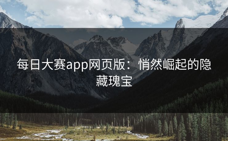 每日大赛app网页版：悄然崛起的隐藏瑰宝