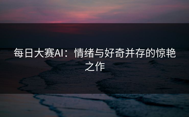 每日大赛AI：情绪与好奇并存的惊艳之作